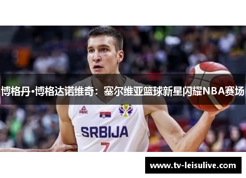 博格丹·博格达诺维奇：塞尔维亚篮球新星闪耀NBA赛场