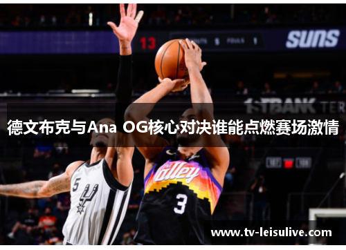 德文布克与Ana OG核心对决谁能点燃赛场激情 德文布克与Ana OG核心对决谁能点燃赛场激情
